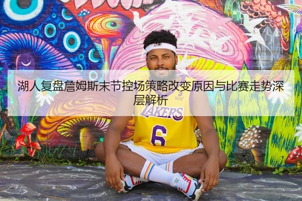 湖人复盘詹姆斯末节控场策略改变原因与比赛走势深层解析