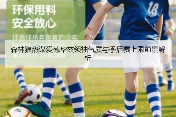 森林狼热议爱德华兹领袖气质与季后赛上限前景解析