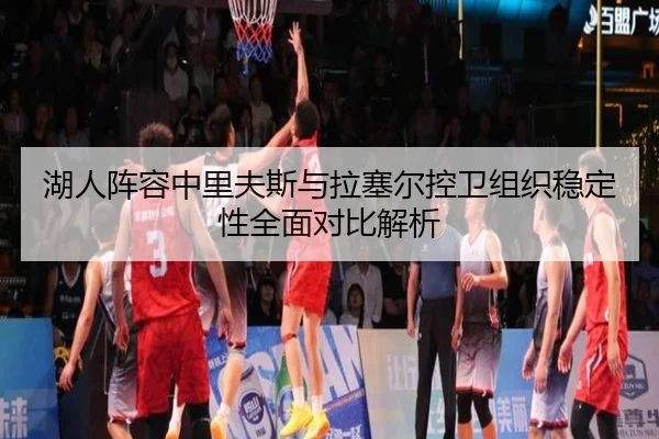 湖人阵容中里夫斯与拉塞尔控卫组织稳定性全面对比解析