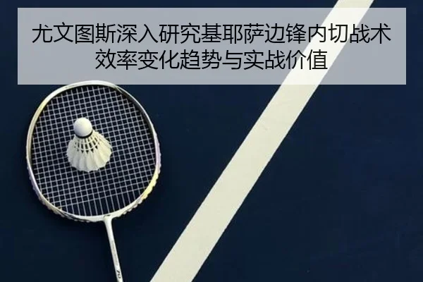 尤文图斯深入研究基耶萨边锋内切战术效率变化趋势与实战价值
