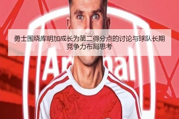 勇士围绕库明加成长为第二得分点的讨论与球队长期竞争力布局思考
