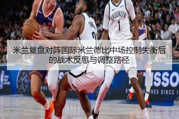 米兰复盘对阵国际米兰德比中场控制失衡后的战术反思与调整路径