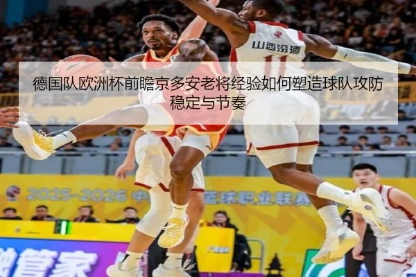 德国队欧洲杯前瞻京多安老将经验如何塑造球队攻防稳定与节奏