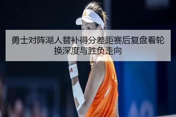 勇士对阵湖人替补得分差距赛后复盘看轮换深度与胜负走向