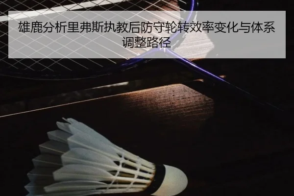 雄鹿分析里弗斯执教后防守轮转效率变化与体系调整路径
