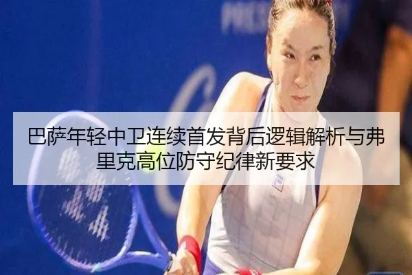 巴萨年轻中卫连续首发背后逻辑解析与弗里克高位防守纪律新要求