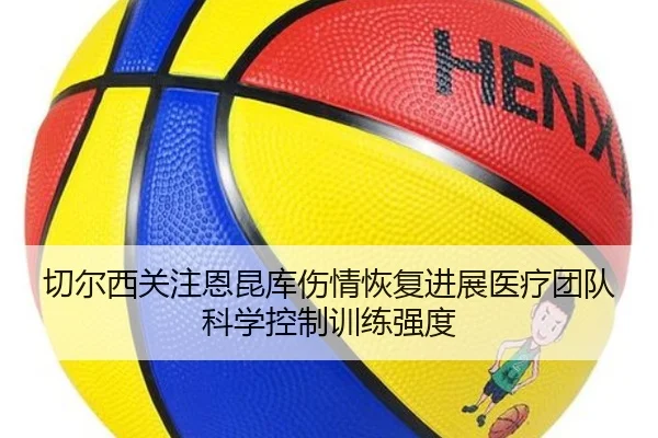 切尔西关注恩昆库伤情恢复进展医疗团队科学控制训练强度